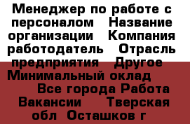 Менеджер по работе с персоналом › Название организации ­ Компания-работодатель › Отрасль предприятия ­ Другое › Минимальный оклад ­ 26 000 - Все города Работа » Вакансии   . Тверская обл.,Осташков г.